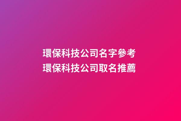 環保科技公司名字參考 環保科技公司取名推薦-第1張-公司起名-玄機派